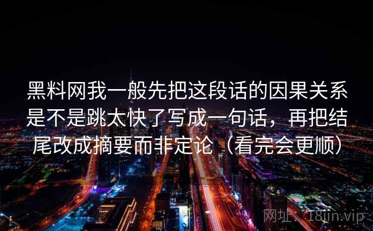 黑料网我一般先把这段话的因果关系是不是跳太快了写成一句话，再把结尾改成摘要而非定论（看完会更顺）