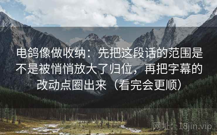 电鸽像做收纳:先把这段话的范围是不是被悄悄放大了归位,再把字幕的改动点圈出来(看完会更顺) 电鸽像做收纳:先把这段话的范围是不是被悄悄放大了归位,再把字幕的改动点圈出来(看完会更顺)