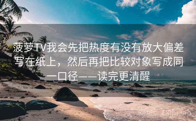 菠萝TV我会先把热度有没有放大偏差写在纸上,然后再把比较对象写成同一口径——读完更清醒 菠萝TV我会先把热度有没有放大偏差写在纸上,然后再把比较对象写成同一口径——读完更清醒