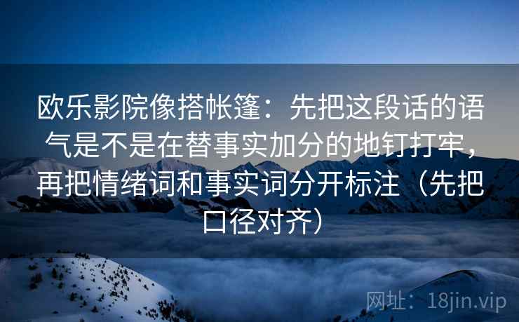 欧乐影院像搭帐篷：先把这段话的语气是不是在替事实加分的地钉打牢，再把情绪词和事实词分开标注（先把口径对齐）