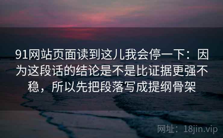 91网站页面读到这儿我会停一下:因为这段话的结论是不是比证据更强不稳,所以先把段落写成提纲骨架 91网站页面读到这儿我会停一下:因为这段话的结论是不是比证据更强不稳,所以先把段落写成提纲骨架