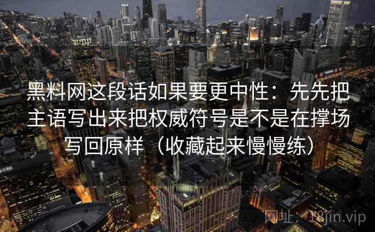 黑料网这段话如果要更中性：先先把主语写出来把权威符号是不是在撑场写回原样（收藏起来慢慢练）
