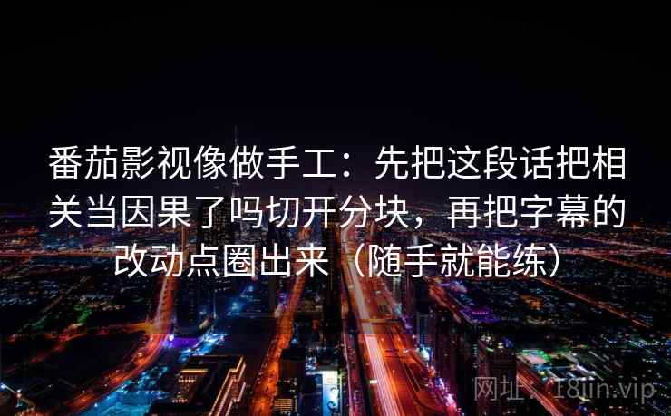 番茄影视像做手工:先把这段话把相关当因果了吗切开分块,再把字幕的改动点圈出来(随手就能练) 番茄影视像做手工:先把这段话把相关当因果了吗切开分块,再把字幕的改动点圈出来(随手就能练)