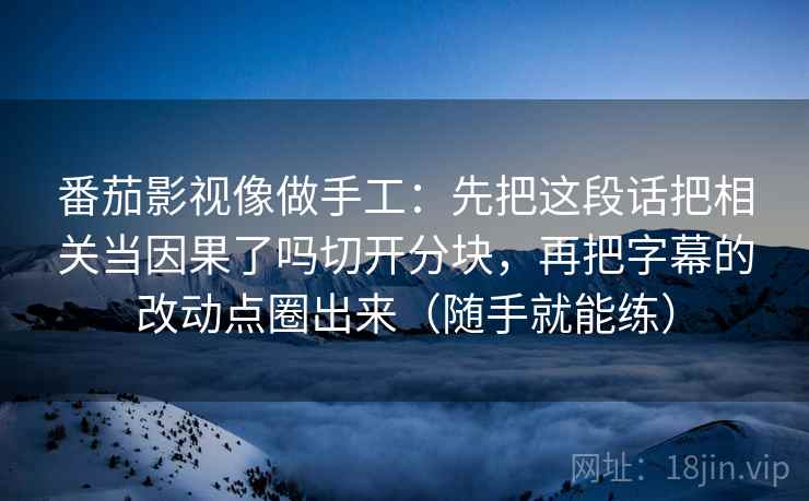 番茄影视像做手工:先把这段话把相关当因果了吗切开分块,再把字幕的改动点圈出来(随手就能练) 番茄影视像做手工:先把这段话把相关当因果了吗切开分块,再把字幕的改动点圈出来(随手就能练)