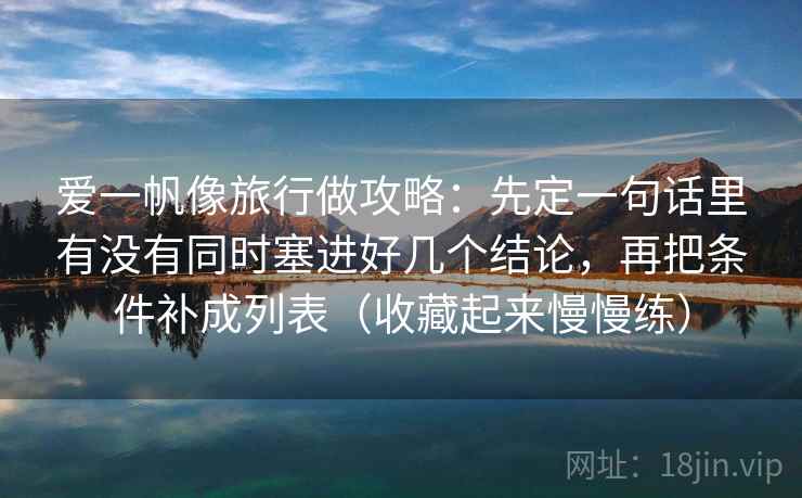 爱一帆像旅行做攻略:先定一句话里有没有同时塞进好几个结论,再把条件补成列表(收藏起来慢慢练) 爱一帆像旅行做攻略:先定一句话里有没有同时塞进好几个结论,再把条件补成列表(收藏起来慢慢练)