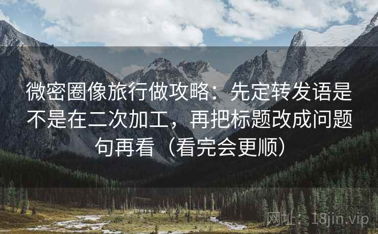 微密圈像旅行做攻略:先定转发语是不是在二次加工,再把标题改成问题句再看(看完会更顺) 微密圈像旅行做攻略:先定转发语是不是在二次加工,再把标题改成问题句再看(看完会更顺)