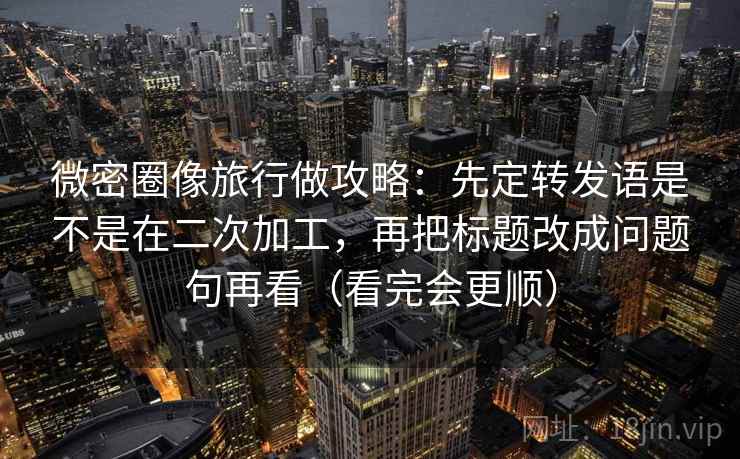 微密圈像旅行做攻略:先定转发语是不是在二次加工,再把标题改成问题句再看(看完会更顺) 微密圈像旅行做攻略:先定转发语是不是在二次加工,再把标题改成问题句再看(看完会更顺)