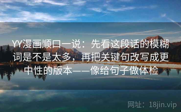 YY漫画顺口一说:先看这段话的模糊词是不是太多,再把关键句改写成更中性的版本——像给句子做体检 YY漫画顺口一说:先看这段话的模糊词是不是太多,再把关键句改写成更中性的版本——像给句子做体检