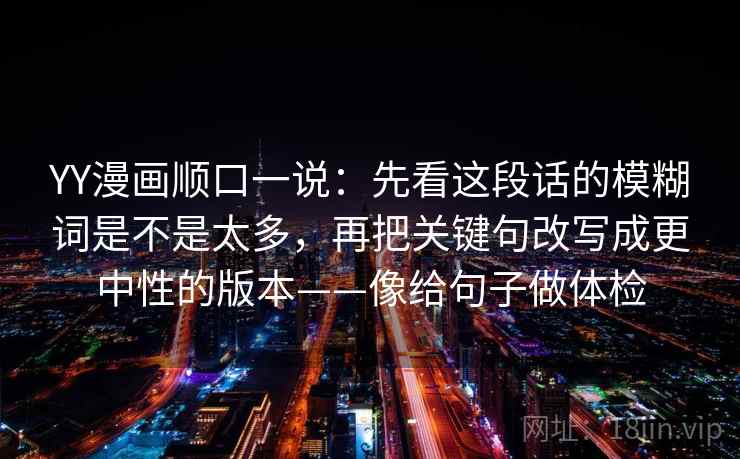 YY漫画顺口一说:先看这段话的模糊词是不是太多,再把关键句改写成更中性的版本——像给句子做体检 YY漫画顺口一说:先看这段话的模糊词是不是太多,再把关键句改写成更中性的版本——像给句子做体检