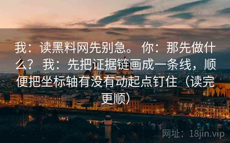 我：读黑料网先别急。 你：那先做什么？ 我：先把证据链画成一条线，顺便把坐标轴有没有动起点钉住（读完更顺）