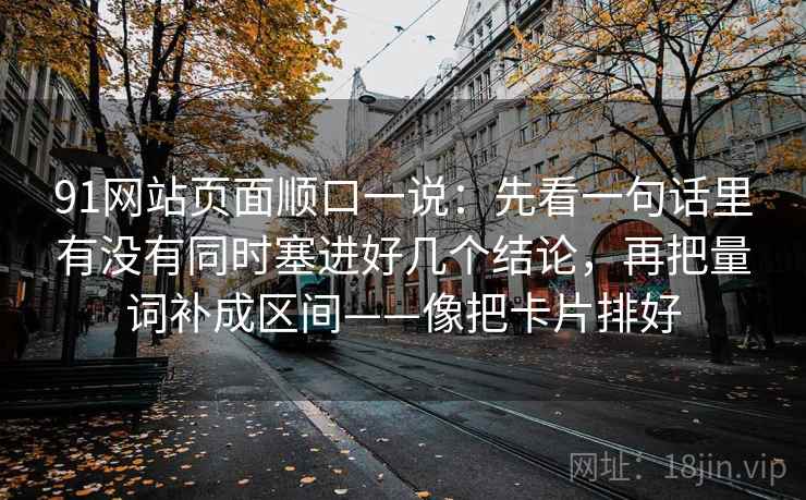 91网站页面顺口一说:先看一句话里有没有同时塞进好几个结论,再把量词补成区间——像把卡片排好 91网站页面顺口一说:先看一句话里有没有同时塞进好几个结论,再把量词补成区间——像把卡片排好