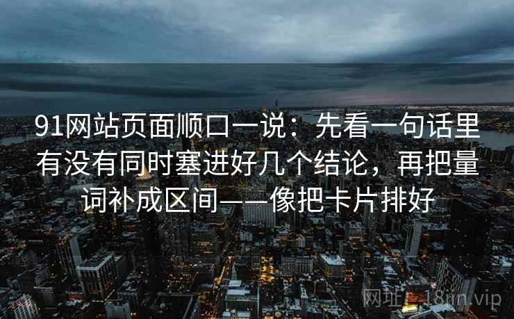 91网站页面顺口一说:先看一句话里有没有同时塞进好几个结论,再把量词补成区间——像把卡片排好 91网站页面顺口一说:先看一句话里有没有同时塞进好几个结论,再把量词补成区间——像把卡片排好