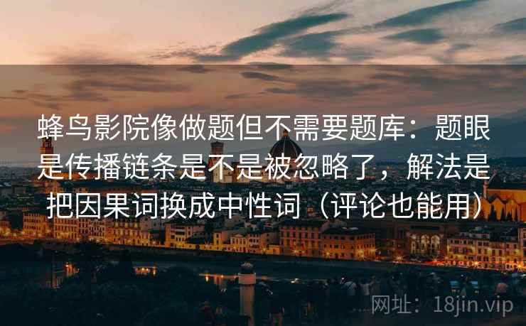 蜂鸟影院像做题但不需要题库:题眼是传播链条是不是被忽略了,解法是把因果词换成中性词(评论也能用) 蜂鸟影院像做题但不需要题库:题眼是传播链条是不是被忽略了,解法是把因果词换成中性词(评论也能用)