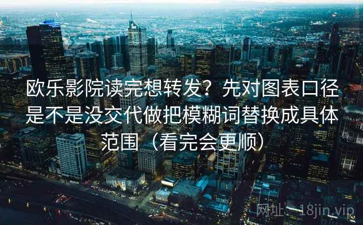 欧乐影院读完想转发?先对图表口径是不是没交代做把模糊词替换成具体范围(看完会更顺) 欧乐影院读完想转发?先对图表口径是不是没交代做把模糊词替换成具体范围(看完会更顺)