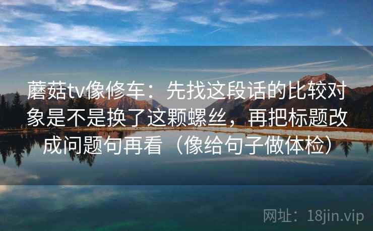 蘑菇tv像修车：先找这段话的比较对象是不是换了这颗螺丝，再把标题改成问题句再看（像给句子做体检）