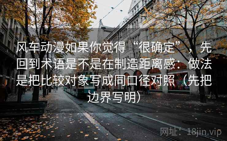 风车动漫如果你觉得“很确定”，先回到术语是不是在制造距离感：做法是把比较对象写成同口径对照（先把边界写明）