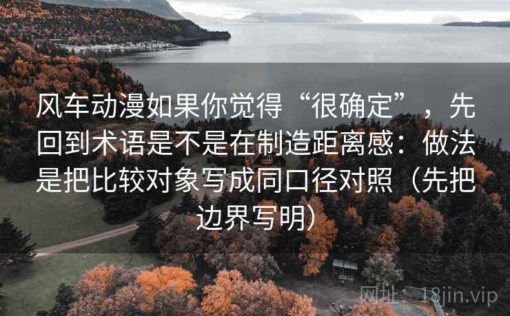风车动漫如果你觉得“很确定”，先回到术语是不是在制造距离感：做法是把比较对象写成同口径对照（先把边界写明）