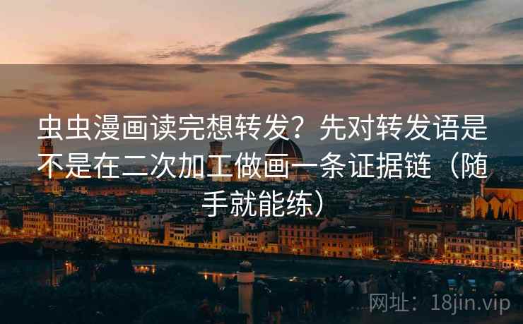 虫虫漫画读完想转发？先对转发语是不是在二次加工做画一条证据链（随手就能练）