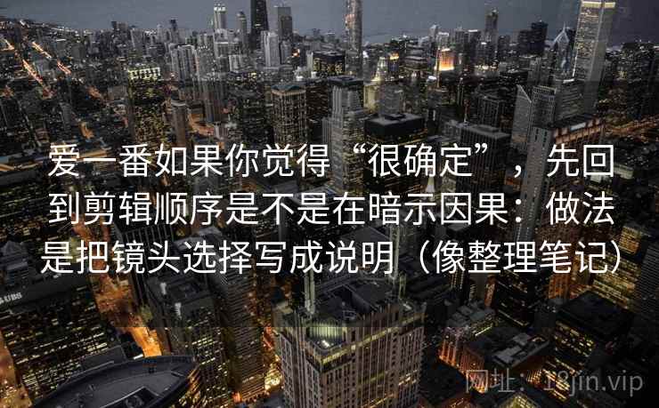 爱一番如果你觉得“很确定”，先回到剪辑顺序是不是在暗示因果：做法是把镜头选择写成说明（像整理笔记）