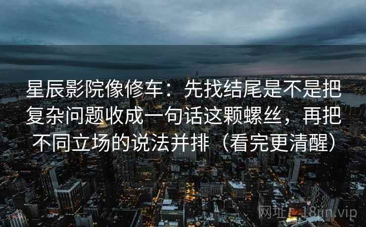 星辰影院像修车:先找结尾是不是把复杂问题收成一句话这颗螺丝,再把不同立场的说法并排(看完更清醒) 星辰影院像修车:先找结尾是不是把复杂问题收成一句话这颗螺丝,再把不同立场的说法并排(看完更清醒)