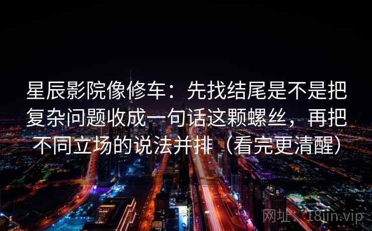 星辰影院像修车:先找结尾是不是把复杂问题收成一句话这颗螺丝,再把不同立场的说法并排(看完更清醒) 星辰影院像修车:先找结尾是不是把复杂问题收成一句话这颗螺丝,再把不同立场的说法并排(看完更清醒)