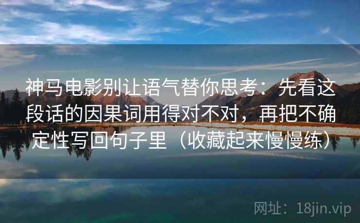 神马电影别让语气替你思考：先看这段话的因果词用得对不对，再把不确定性写回句子里（收藏起来慢慢练）