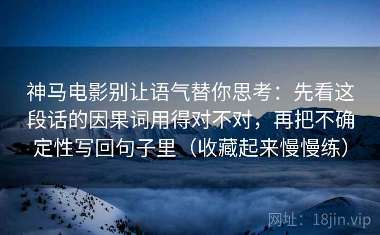 神马电影别让语气替你思考：先看这段话的因果词用得对不对，再把不确定性写回句子里（收藏起来慢慢练）