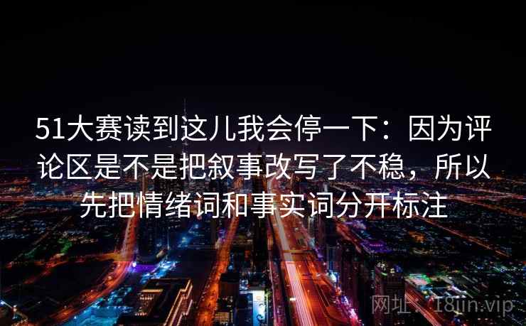 51大赛读到这儿我会停一下：因为评论区是不是把叙事改写了不稳，所以先把情绪词和事实词分开标注