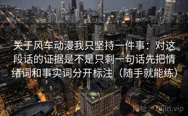 关于风车动漫我只坚持一件事：对这段话的证据是不是只剩一句话先把情绪词和事实词分开标注（随手就能练）