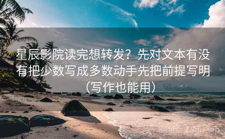 星辰影院读完想转发？先对文本有没有把少数写成多数动手先把前提写明（写作也能用）