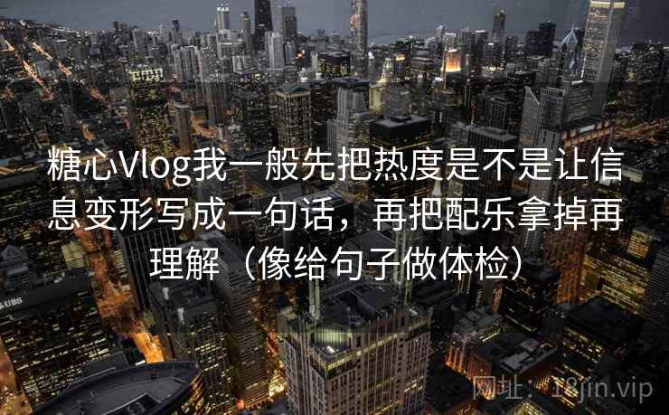 糖心Vlog我一般先把热度是不是让信息变形写成一句话,再把配乐拿掉再理解(像给句子做体检) 糖心Vlog我一般先把热度是不是让信息变形写成一句话,再把配乐拿掉再理解(像给句子做体检)