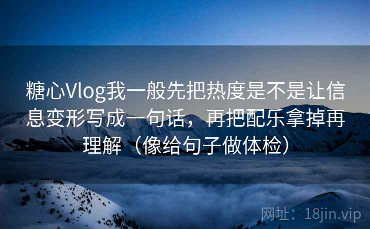 糖心Vlog我一般先把热度是不是让信息变形写成一句话,再把配乐拿掉再理解(像给句子做体检) 糖心Vlog我一般先把热度是不是让信息变形写成一句话,再把配乐拿掉再理解(像给句子做体检)