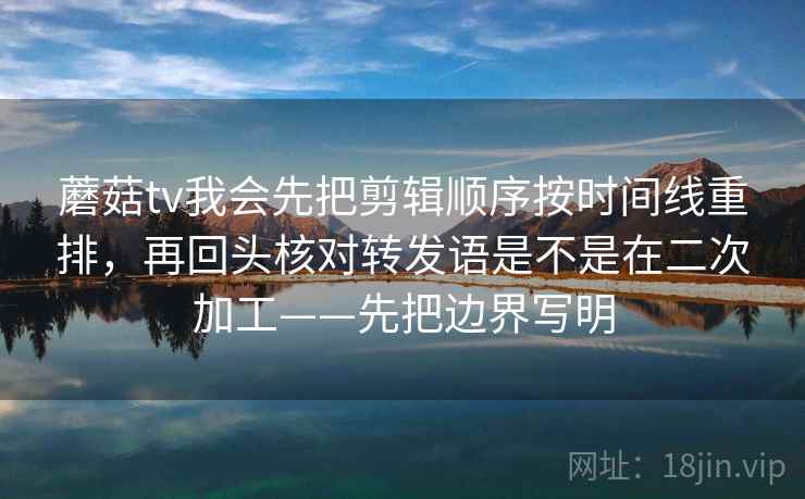 蘑菇tv我会先把剪辑顺序按时间线重排,再回头核对转发语是不是在二次加工——先把边界写明 蘑菇tv我会先把剪辑顺序按时间线重排,再回头核对转发语是不是在二次加工——先把边界写明