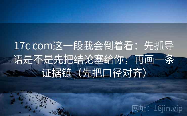 17c com这一段我会倒着看:先抓导语是不是先把结论塞给你,再画一条证据链(先把口径对齐) 17c com这一段我会倒着看:先抓导语是不是先把结论塞给你,再画一条证据链(先把口径对齐)