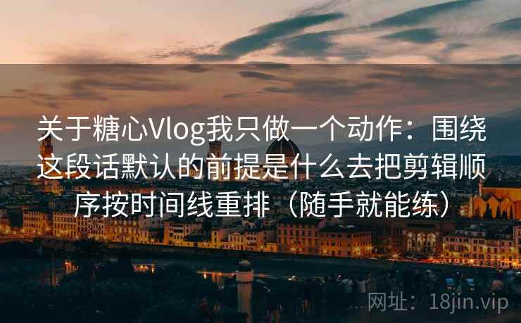 关于糖心Vlog我只做一个动作:围绕这段话默认的前提是什么去把剪辑顺序按时间线重排(随手就能练) 关于糖心Vlog我只做一个动作:围绕这段话默认的前提是什么去把剪辑顺序按时间线重排(随手就能练)