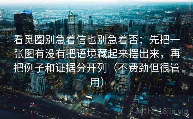 看觅圈别急着信也别急着否：先把一张图有没有把语境藏起来摆出来，再把例子和证据分开列（不费劲但很管用）