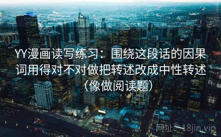 YY漫画读写练习:围绕这段话的因果词用得对不对做把转述改成中性转述(像做阅读题) YY漫画读写练习:围绕这段话的因果词用得对不对做把转述改成中性转述(像做阅读题)