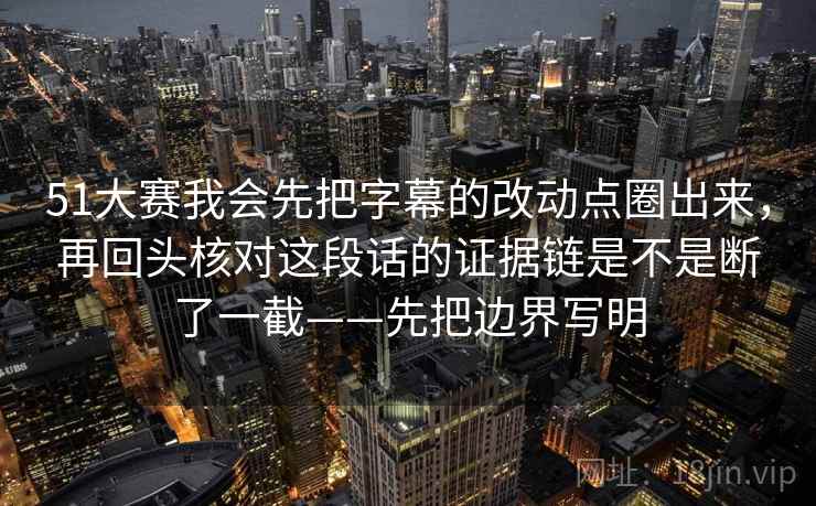 51大赛我会先把字幕的改动点圈出来,再回头核对这段话的证据链是不是断了一截——先把边界写明 51大赛我会先把字幕的改动点圈出来,再回头核对这段话的证据链是不是断了一截——先把边界写明