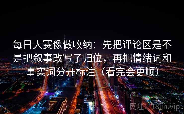 每日大赛像做收纳：先把评论区是不是把叙事改写了归位，再把情绪词和事实词分开标注（看完会更顺）