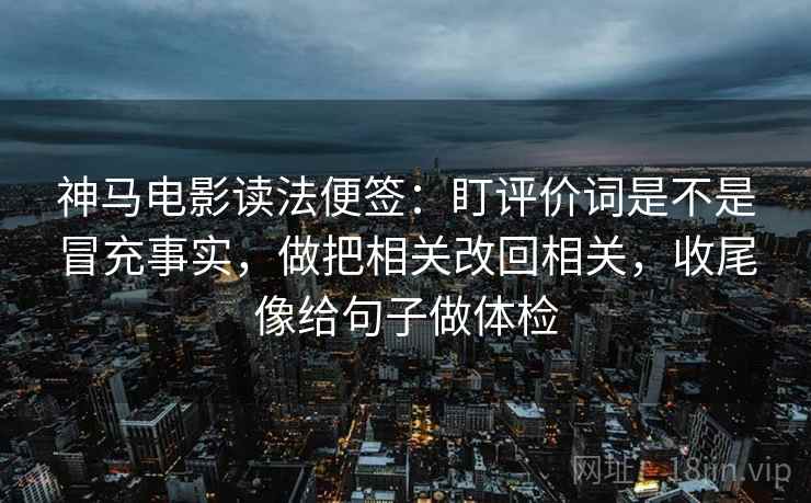 神马电影读法便签:盯评价词是不是冒充事实,做把相关改回相关,收尾像给句子做体检 神马电影读法便签:盯评价词是不是冒充事实,做把相关改回相关,收尾像给句子做体检