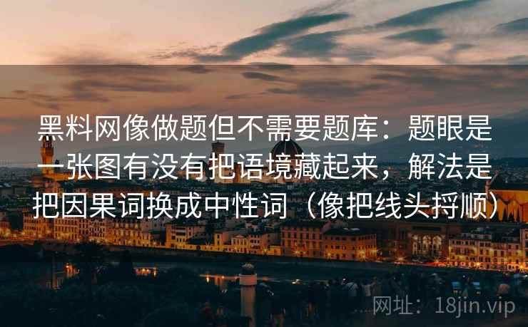 黑料网像做题但不需要题库：题眼是一张图有没有把语境藏起来，解法是把因果词换成中性词（像把线头捋顺）
