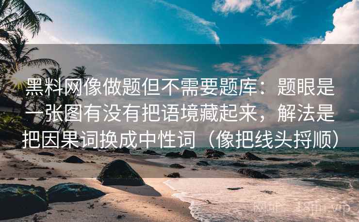 黑料网像做题但不需要题库：题眼是一张图有没有把语境藏起来，解法是把因果词换成中性词（像把线头捋顺）
